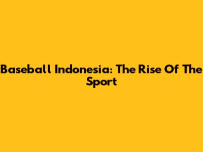 Baseball Indonesia: The Rise Of The Sport