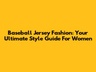 Baseball Jersey Fashion: Your Ultimate Style Guide For Women