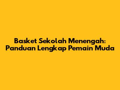 Basket Sekolah Menengah: Panduan Lengkap Pemain Muda