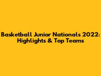 Basketball Junior Nationals 2022: Highlights & Top Teams