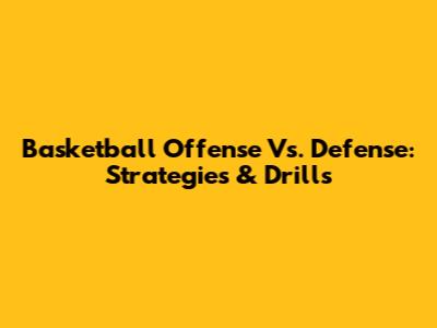 Basketball Offense Vs. Defense: Strategies & Drills