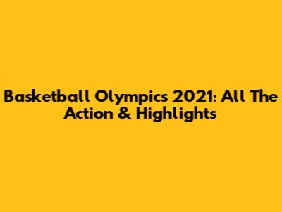 Basketball Olympics 2021: All The Action & Highlights