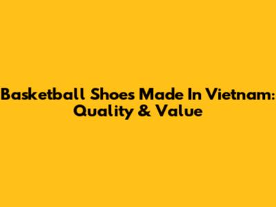 Basketball Shoes Made In Vietnam: Quality & Value