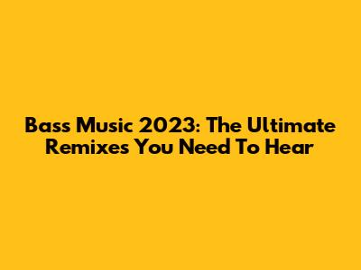 Bass Music 2023: The Ultimate Remixes You Need To Hear