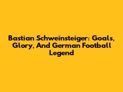 Bastian Schweinsteiger: Goals, Glory, And German Football Legend