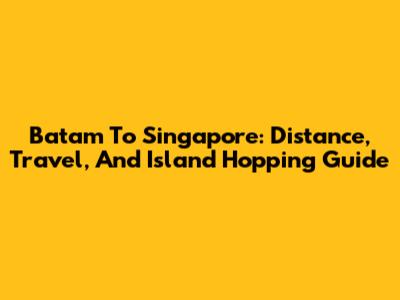 Batam To Singapore: Distance, Travel, And Island Hopping Guide