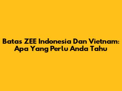 Batas ZEE Indonesia Dan Vietnam: Apa Yang Perlu Anda Tahu