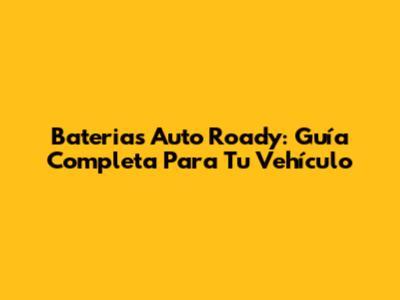 Baterias Auto Roady: Guía Completa Para Tu Vehículo