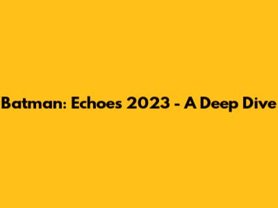 Batman: Echoes 2023 - A Deep Dive