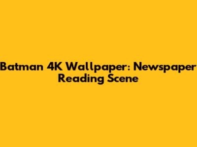 Batman 4K Wallpaper: Newspaper Reading Scene
