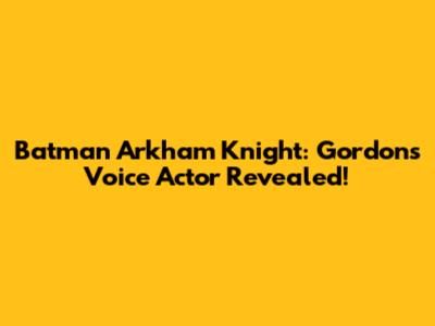 Batman Arkham Knight: Gordon's Voice Actor Revealed!