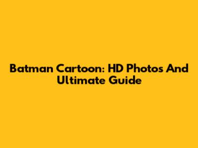 Batman Cartoon: HD Photos And Ultimate Guide