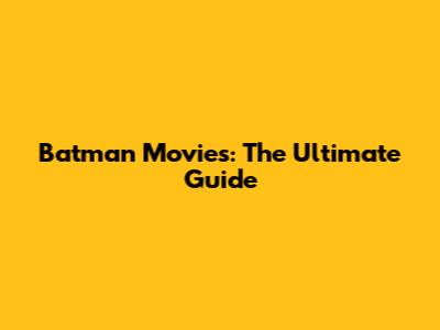 Batman Movies: The Ultimate Guide