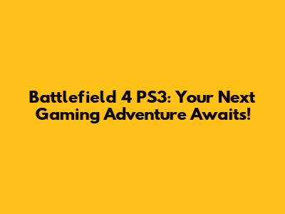 Battlefield 4 PS3: Your Next Gaming Adventure Awaits!