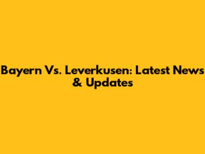 Bayern Vs. Leverkusen: Latest News & Updates
