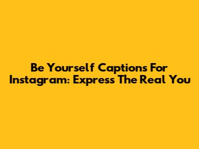 Be Yourself Captions For Instagram: Express The Real You