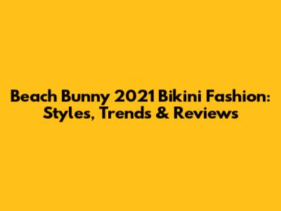 Beach Bunny 2021 Bikini Fashion: Styles, Trends & Reviews