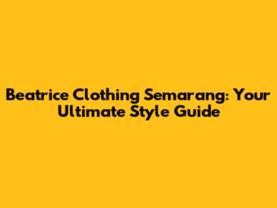 Beatrice Clothing Semarang: Your Ultimate Style Guide