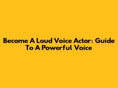 Become A Loud Voice Actor: Guide To A Powerful Voice