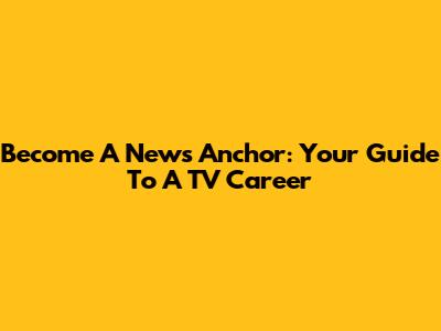 Become A News Anchor: Your Guide To A TV Career