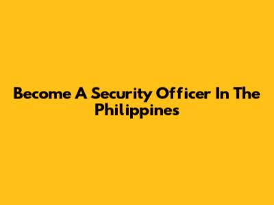 Become A Security Officer In The Philippines