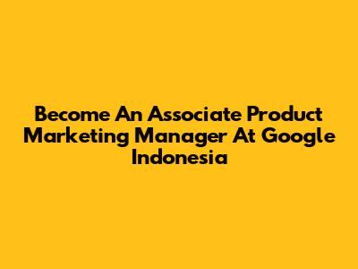 Become An Associate Product Marketing Manager At Google Indonesia