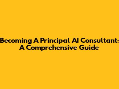 Becoming A Principal AI Consultant: A Comprehensive Guide