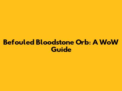 Befouled Bloodstone Orb: A WoW Guide