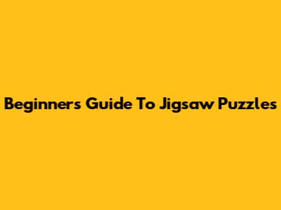 Beginner's Guide To Jigsaw Puzzles