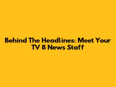 Behind The Headlines: Meet Your TV 8 News Staff