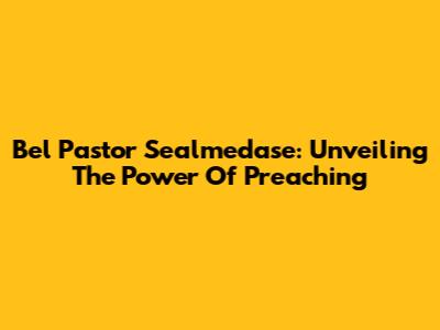 Bel Pastor Sealmedase: Unveiling The Power Of Preaching