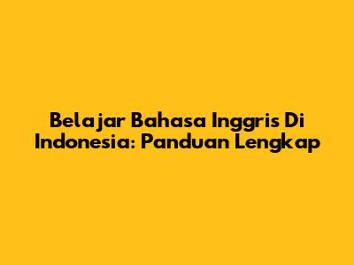 Belajar Bahasa Inggris Di Indonesia: Panduan Lengkap