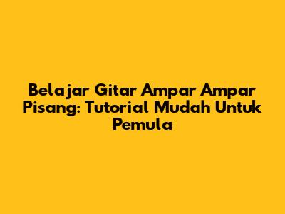 Belajar Gitar Ampar Ampar Pisang: Tutorial Mudah Untuk Pemula