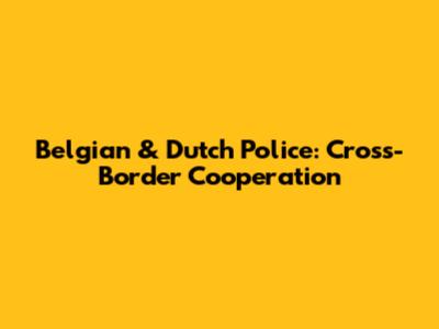 Belgian & Dutch Police: Cross-Border Cooperation