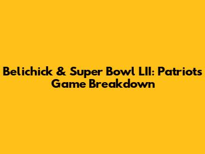Belichick & Super Bowl LII: Patriots' Game Breakdown