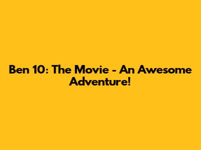 Ben 10: The Movie - An Awesome Adventure!