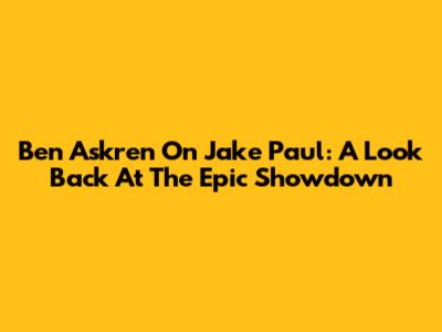 Ben Askren On Jake Paul: A Look Back At The Epic Showdown