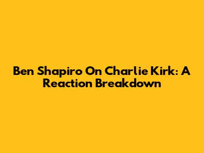 Ben Shapiro On Charlie Kirk: A Reaction Breakdown