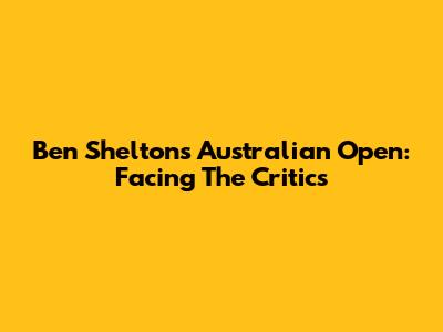 Ben Shelton's Australian Open: Facing The Critics