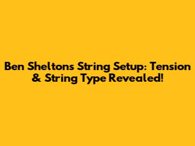 Ben Shelton's String Setup: Tension & String Type Revealed!