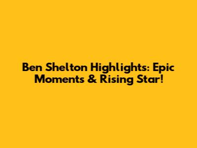 Ben Shelton Highlights: Epic Moments & Rising Star!