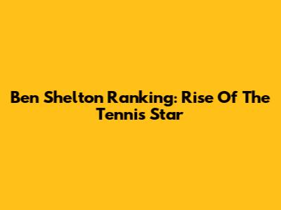 Ben Shelton Ranking: Rise Of The Tennis Star