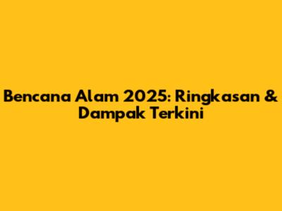 Bencana Alam 2025: Ringkasan & Dampak Terkini