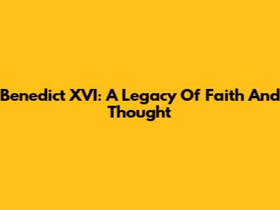 Benedict XVI: A Legacy Of Faith And Thought