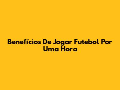 Benefícios De Jogar Futebol Por Uma Hora