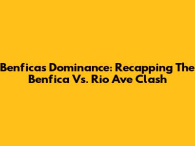 Benfica's Dominance: Recapping The Benfica Vs. Rio Ave Clash