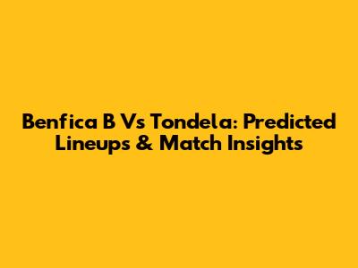 Benfica B Vs Tondela: Predicted Lineups & Match Insights