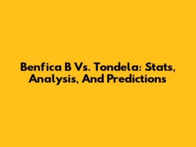 Benfica B Vs. Tondela: Stats, Analysis, And Predictions