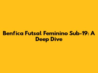 Benfica Futsal Feminino Sub-19: A Deep Dive