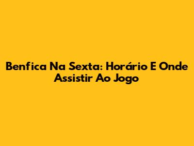 Benfica Na Sexta: Horário E Onde Assistir Ao Jogo